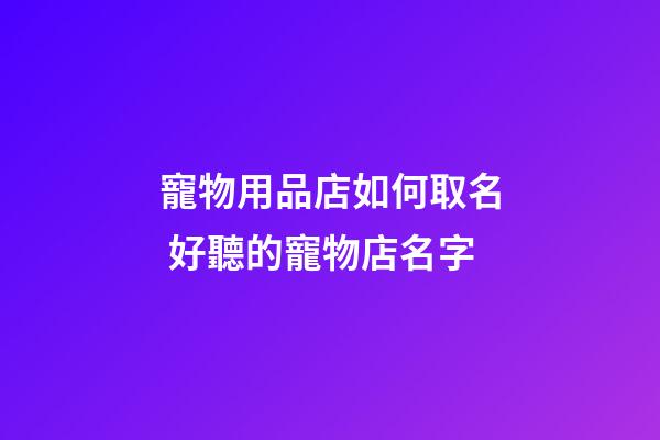 寵物用品店如何取名 好聽的寵物店名字-第1張-店鋪起名-玄機派